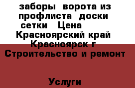 заборы, ворота из профлиста, доски, сетки › Цена ­ 250 - Красноярский край, Красноярск г. Строительство и ремонт » Услуги   . Красноярский край